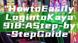 "How to Easily Login to Kaya918: A Step-by-Step Guide"