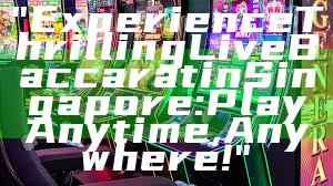 "Experience Thrilling Live Baccarat in Singapore: Play Anytime, Anywhere!"